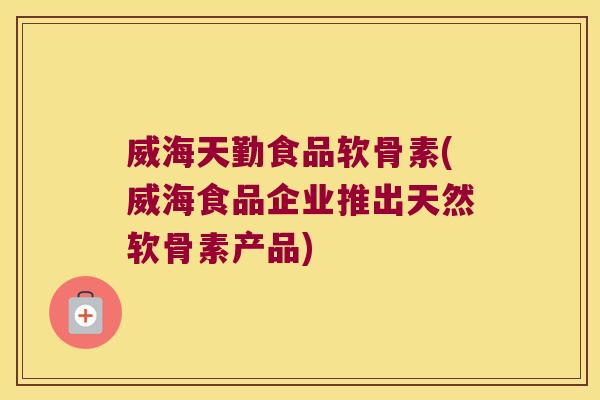 威海天勤食品软骨素(威海食品企业推出天然软骨素产品)