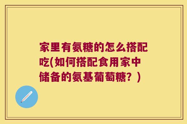 家里有氨糖的怎么搭配吃(如何搭配食用家中储备的氨基葡萄糖?) 家里有氨糖的怎么搭配吃(如何搭配食用家中储备的氨基葡萄糖?)