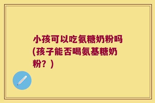 小孩可以吃氨糖奶粉吗(孩子能否喝氨基糖奶粉?)