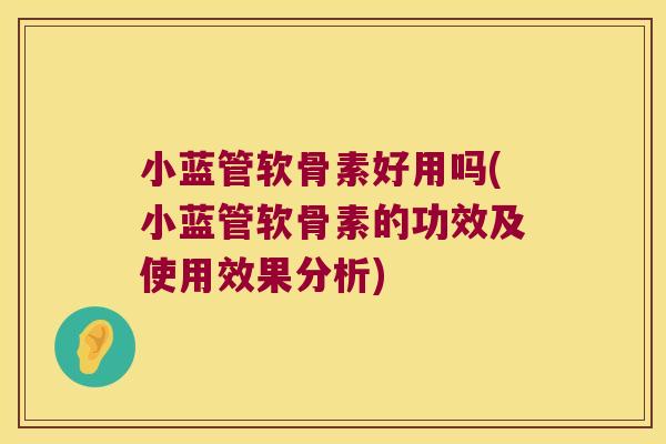小蓝管软骨素好用吗(小蓝管软骨素的功效及使用效果分析)