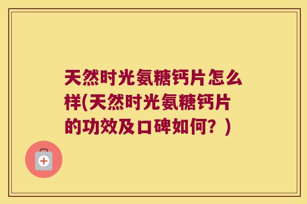 天然时光氨糖钙片怎么样(天然时光氨糖钙片的功效及口碑如何？)