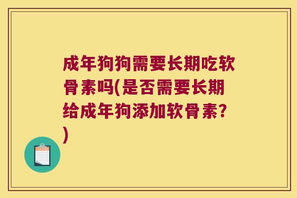 成年狗狗需要长期吃软骨素吗(是否需要长期给成年狗添加软骨素?)