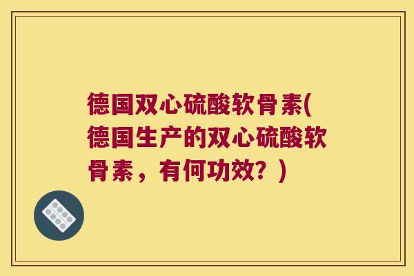 德国双心硫酸软骨素(德国生产的双心硫酸软骨素,有何功效?)