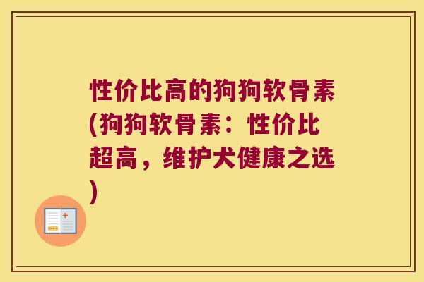 性价比高的狗狗软骨素(狗狗软骨素:性价比超高,维护犬健康之选)