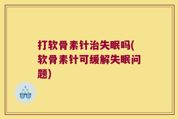 打软骨素针治失眠吗(软骨素针可缓解失眠问题)