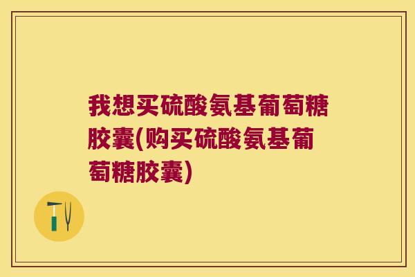 我想买硫酸氨基葡萄糖胶囊(购买硫酸氨基葡萄糖胶囊) 我想买硫酸氨基葡萄糖胶囊(购买硫酸氨基葡萄糖胶囊)