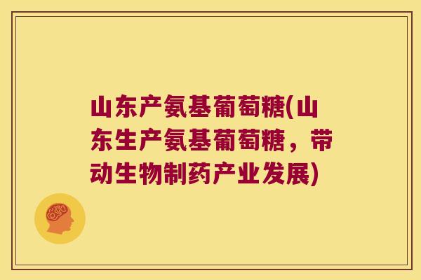 山东产氨基葡萄糖(山东生产氨基葡萄糖,带动生物制药产业发展) 山东产氨基葡萄糖(山东生产氨基葡萄糖,带动生物制药产业发展)
