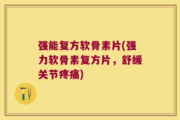 强能复方软骨素片(强力软骨素复方片,舒缓关节疼痛)