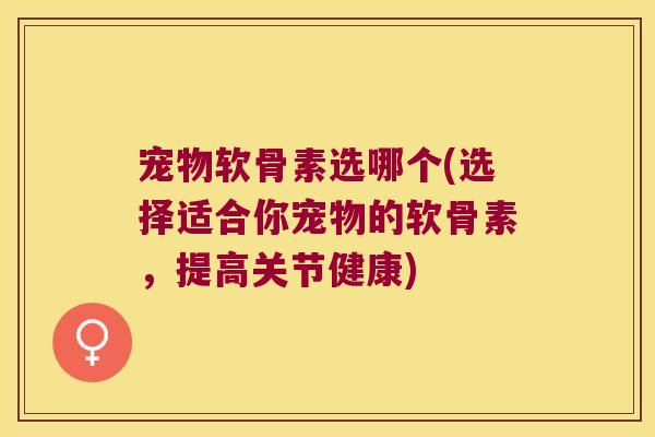 宠物软骨素选哪个(选择适合你宠物的软骨素,提高关节健康)