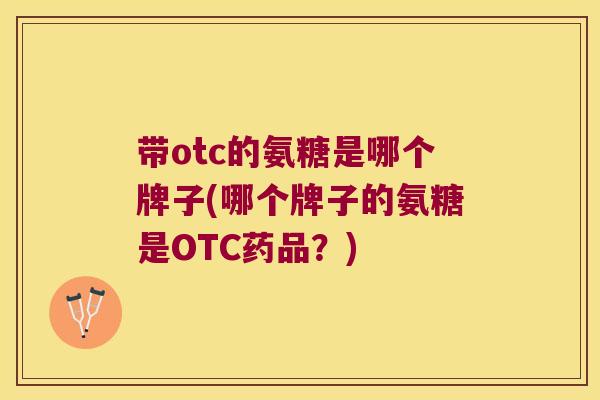 带otc的氨糖是哪个牌子(哪个牌子的氨糖是OTC药品?)