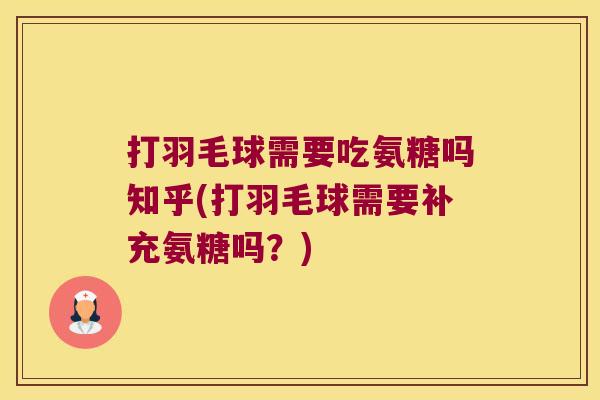 打羽毛球需要吃氨糖吗知乎(打羽毛球需要补充氨糖吗?)