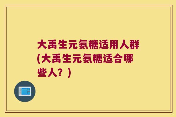 大禹生元氨糖适用人群(大禹生元氨糖适合哪些人?)