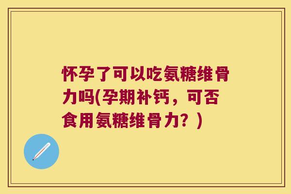 怀孕了可以吃氨糖维骨力吗(孕期补钙,可否食用氨糖维骨力?)