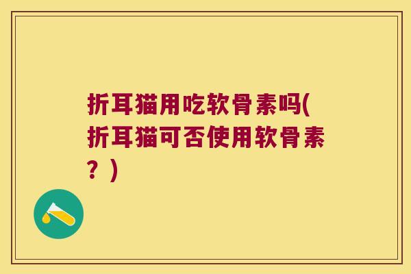 折耳猫用吃软骨素吗(折耳猫可否使用软骨素?)