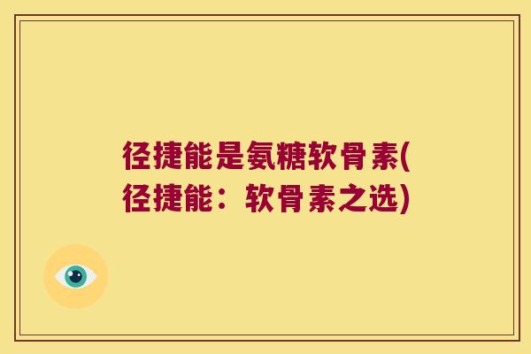 径捷能是氨糖软骨素(径捷能:软骨素之选) 径捷能是氨糖软骨素(径捷能:软骨素之选)