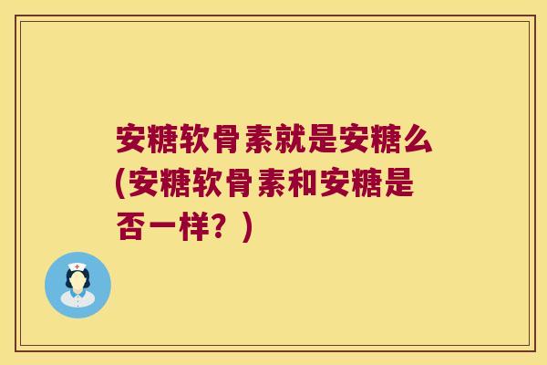 安糖软骨素就是安糖么(安糖软骨素和安糖是否一样?)