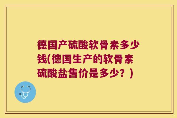 德国产硫酸软骨素多少钱(德国生产的软骨素硫酸盐售价是多少?)