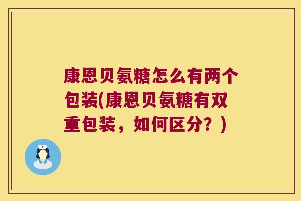 康恩贝氨糖怎么有两个包装(康恩贝氨糖有双重包装,如何区分?)