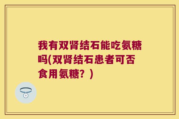 我有双肾结石能吃氨糖吗(双肾结石患者可否食用氨糖？)