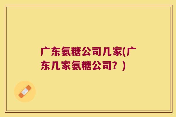 广东氨糖公司几家(广东几家氨糖公司?)