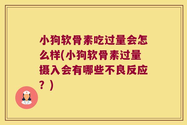 小狗软骨素吃过量会怎么样(小狗软骨素过量摄入会有哪些不良反应?)