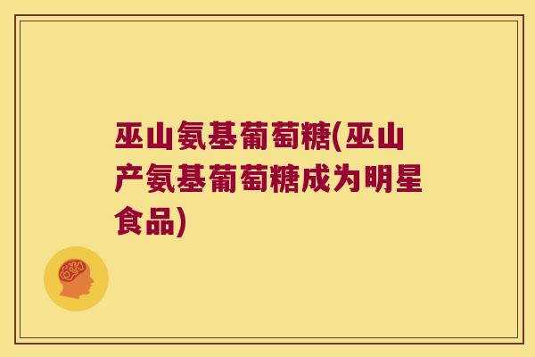 巫山氨基葡萄糖(巫山产氨基葡萄糖成为明星食品)
