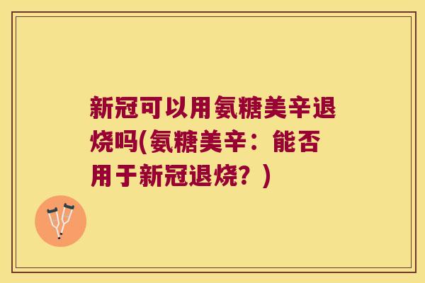 新冠可以用氨糖美辛退烧吗(氨糖美辛:能否用于新冠退烧?)