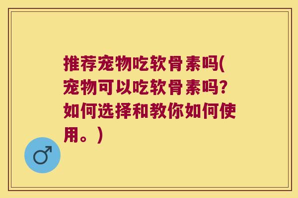 推荐宠物吃软骨素吗(宠物可以吃软骨素吗?如何选择和教你如何使用。)