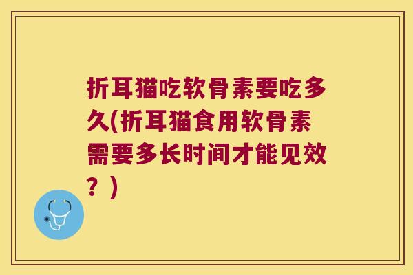 折耳猫吃软骨素要吃多久(折耳猫食用软骨素需要多长时间才能见效?) 折耳猫吃软骨素要吃多久(折耳猫食用软骨素需要多长时间才能见效?)
