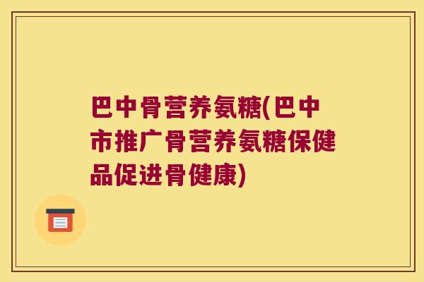 巴中骨营养氨糖(巴中市推广骨营养氨糖保健品促进骨健康)