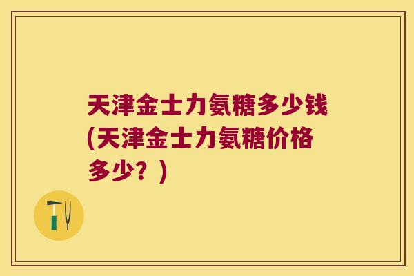 天津金士力氨糖多少钱(天津金士力氨糖价格多少?)