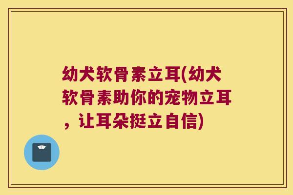 幼犬软骨素立耳(幼犬软骨素助你的宠物立耳，让耳朵挺立自信)