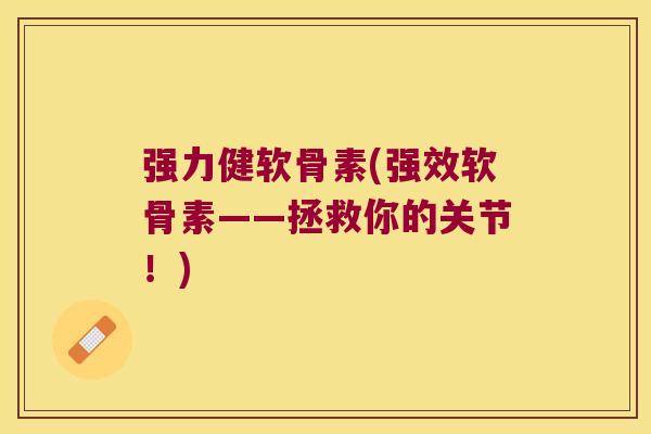 强力健软骨素(强效软骨素——拯救你的关节!)