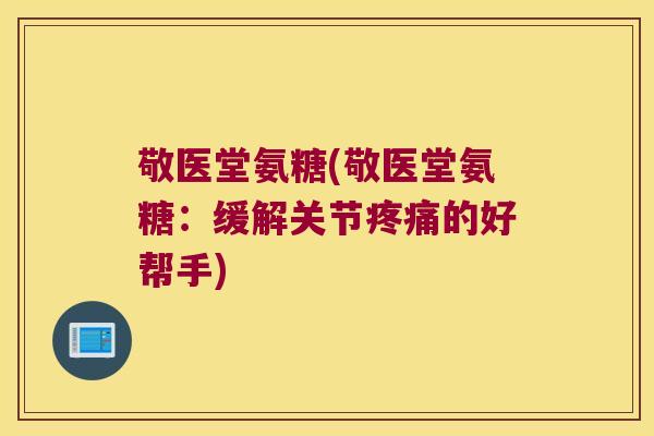 敬医堂氨糖(敬医堂氨糖:缓解关节疼痛的好帮手)