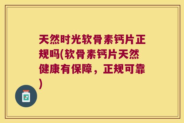 天然时光软骨素钙片正规吗(软骨素钙片天然健康有保障,正规可靠)