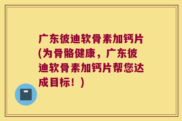 广东彼迪软骨素加钙片(为骨骼健康,广东彼迪软骨素加钙片帮您达成目标!)