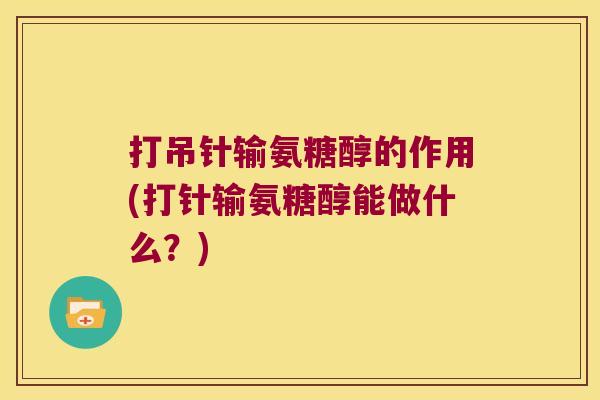 打吊针输氨糖醇的作用(打针输氨糖醇能做什么?)