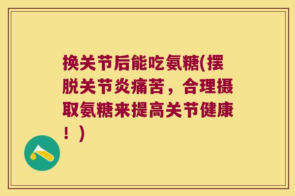 换关节后能吃氨糖(摆脱关节炎痛苦,合理摄取氨糖来提高关节健康!)