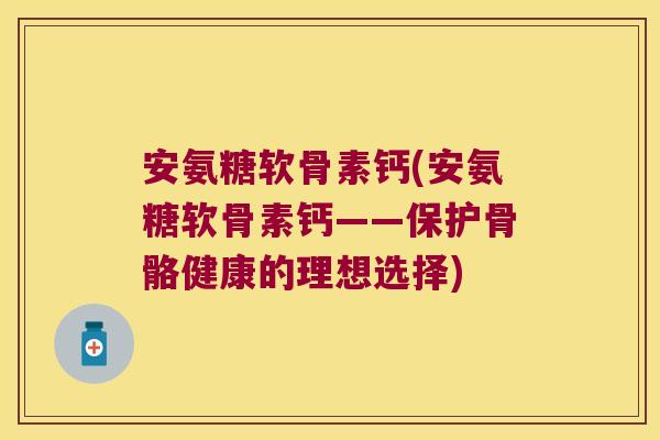 安氨糖软骨素钙(安氨糖软骨素钙——保护骨骼健康的理想选择)