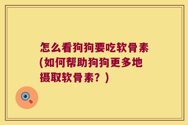 怎么看狗狗要吃软骨素(如何帮助狗狗更多地摄取软骨素?)