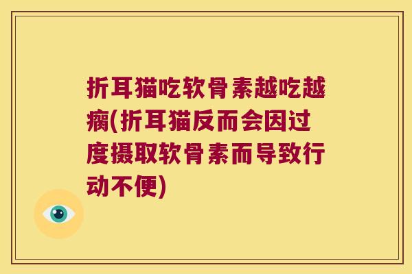 折耳猫吃软骨素越吃越瘸(折耳猫反而会因过度摄取软骨素而导致行动不便)