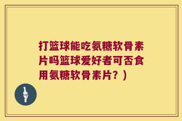 打篮球能吃氨糖软骨素片吗篮球爱好者可否食用氨糖软骨素片?)