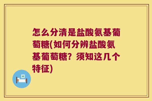 怎么分清是盐酸氨基葡萄糖(如何分辨盐酸氨基葡萄糖？须知这几个特征)