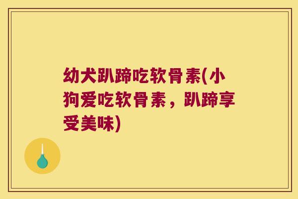 幼犬趴蹄吃软骨素(小狗爱吃软骨素,趴蹄享受美味)