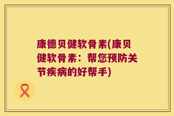 康德贝健软骨素(康贝健软骨素:帮您预防关节疾病的好帮手)