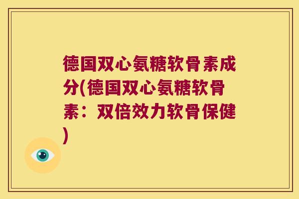 德国双心氨糖软骨素成分(德国双心氨糖软骨素:双倍效力软骨保健)