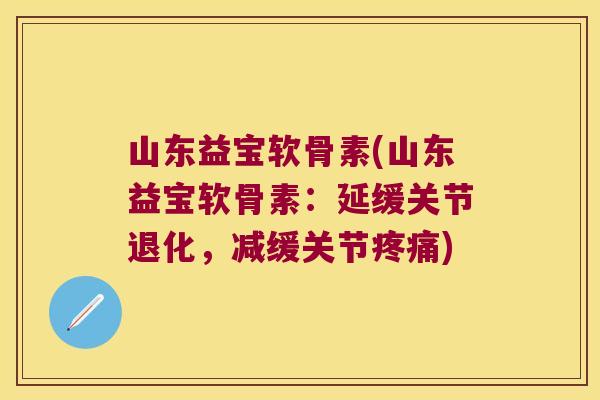 山东益宝软骨素(山东益宝软骨素:延缓关节退化,减缓关节疼痛)