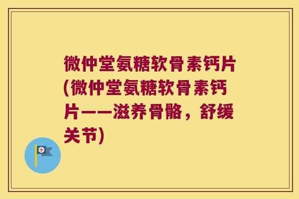 微仲堂氨糖软骨素钙片(微仲堂氨糖软骨素钙片——滋养骨骼,舒缓关节)