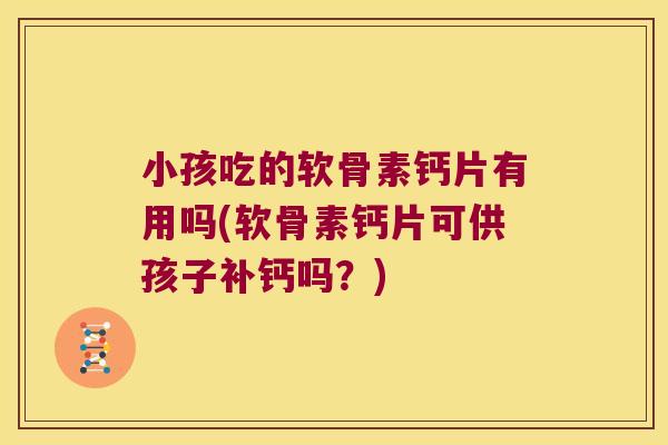 小孩吃的软骨素钙片有用吗(软骨素钙片可供孩子补钙吗?) 小孩吃的软骨素钙片有用吗(软骨素钙片可供孩子补钙吗?)