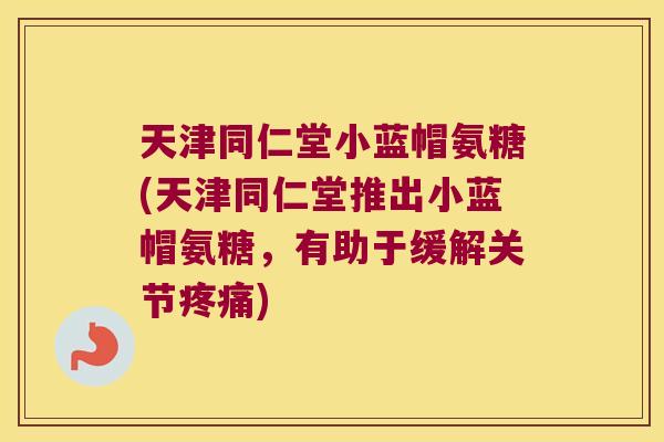 天津同仁堂小蓝帽氨糖(天津同仁堂推出小蓝帽氨糖，有助于缓解关节疼痛)